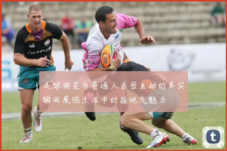 足球明星与普通人亲密互动的真实瞬间展现生活中的接地气魅力