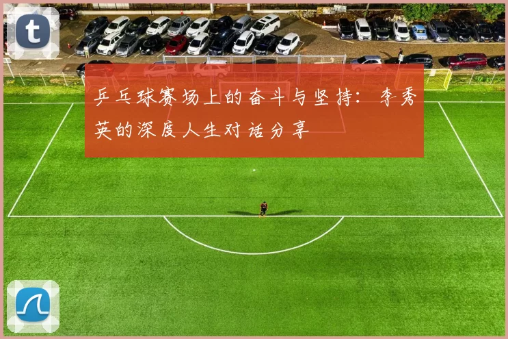 乒乓球赛场上的奋斗与坚持：李秀英的深度人生对话分享