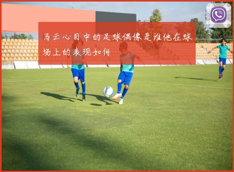 马云心目中的足球偶像是谁他在球场上的表现如何