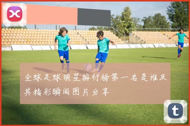 全球足球明星排行榜第一名是谁及其精彩瞬间图片分享