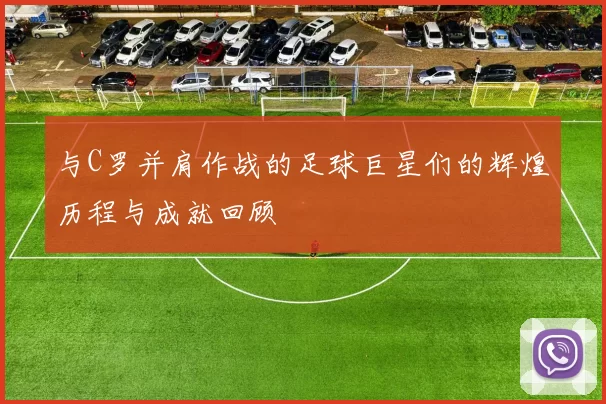 与C罗并肩作战的足球巨星们的辉煌历程与成就回顾