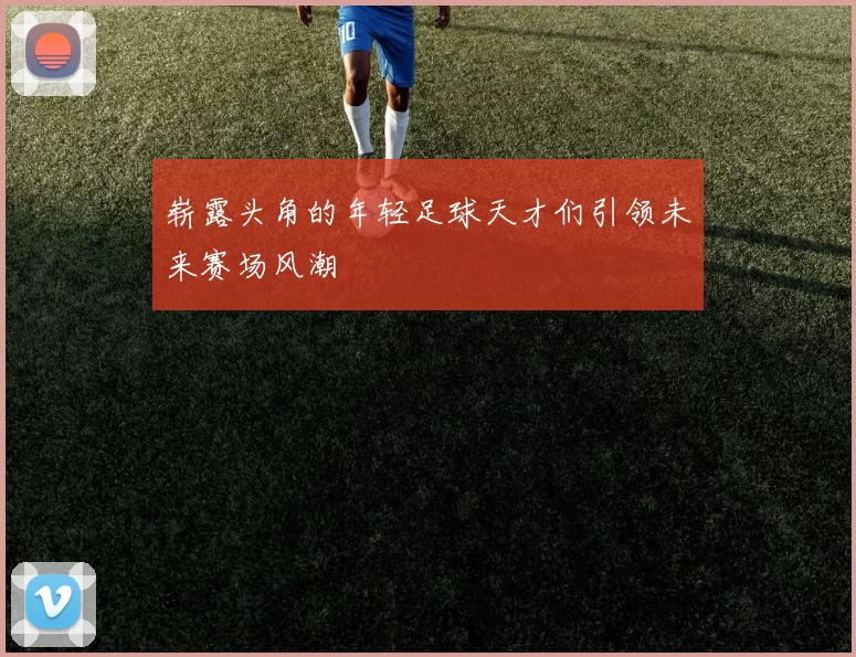 崭露头角的年轻足球天才们引领未来赛场风潮