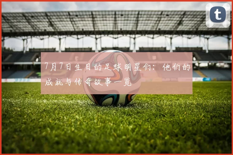 7月7日生日的足球明星们：他们的成就与传奇故事一览