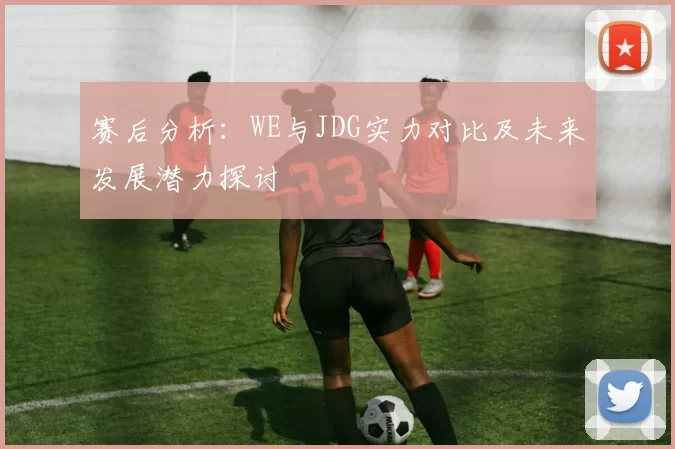 赛后分析：WE与JDG实力对比及未来发展潜力探讨