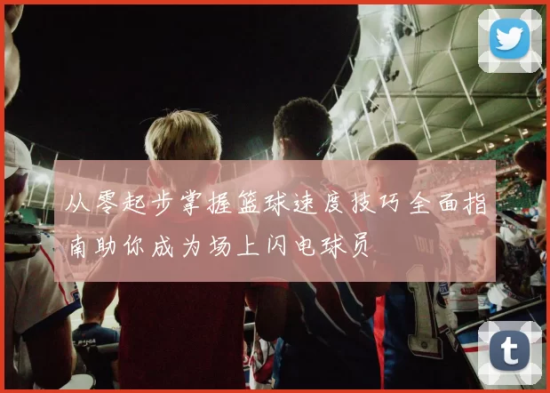 从零起步掌握篮球速度技巧全面指南助你成为场上闪电球员