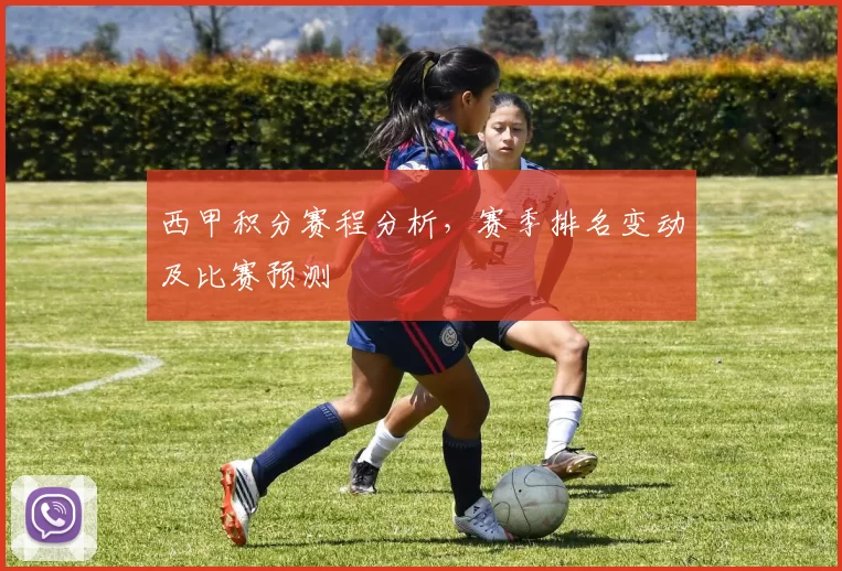 西甲积分赛程分析，赛季排名变动及比赛预测