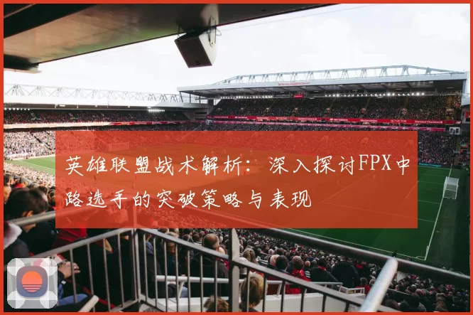 英雄联盟战术解析：深入探讨FPX中路选手的突破策略与表现