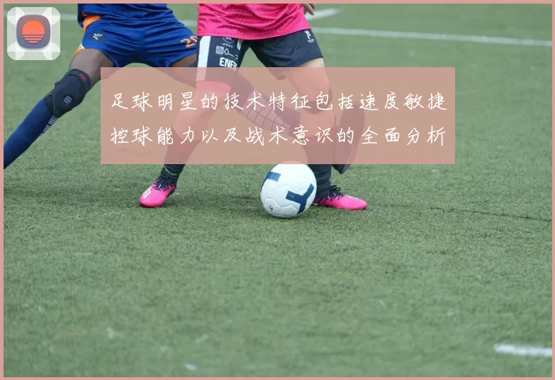 足球明星的技术特征包括速度敏捷控球能力以及战术意识的全面分析