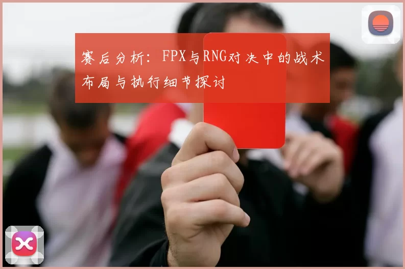 赛后分析：FPX与RNG对决中的战术布局与执行细节探讨