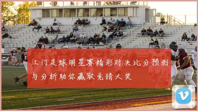 江门足球明星赛精彩对决比分预测与分析助你赢取竞猜大奖