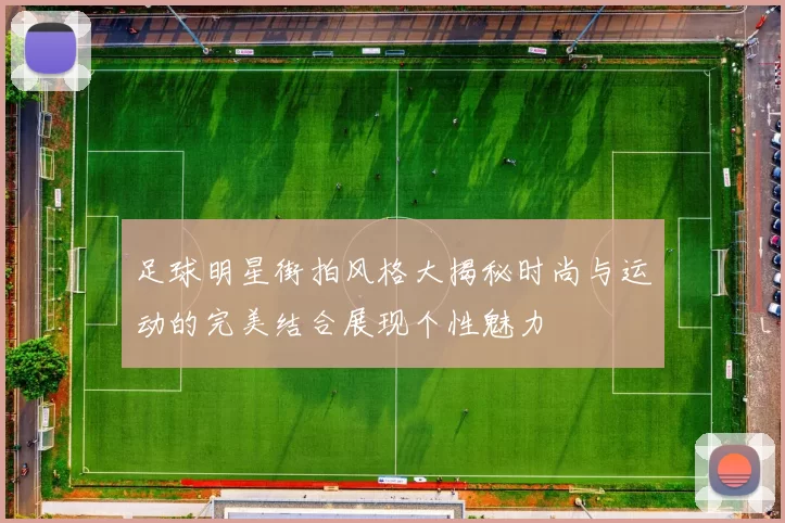 足球明星街拍风格大揭秘时尚与运动的完美结合展现个性魅力