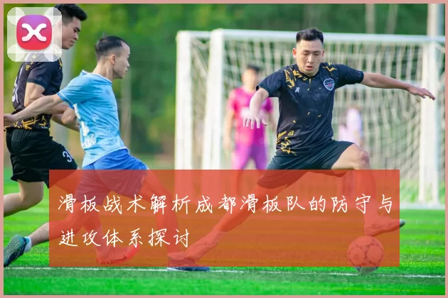 滑板战术解析成都滑板队的防守与进攻体系探讨