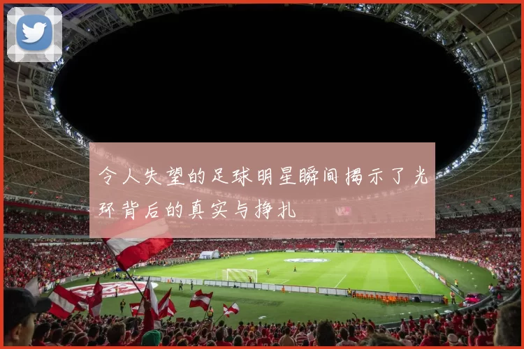 令人失望的足球明星瞬间揭示了光环背后的真实与挣扎
