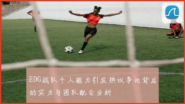 EDG战队个人能力引发热议争论背后的实力与团队配合分析
