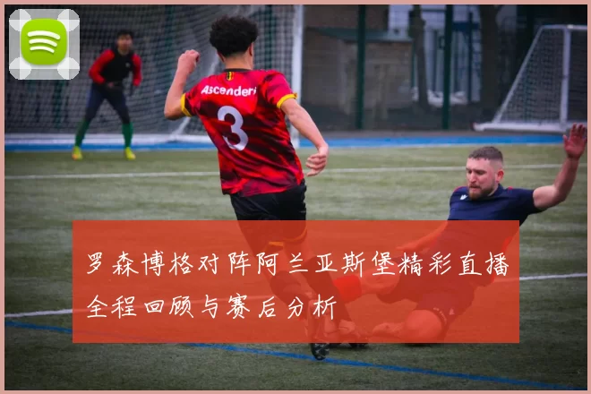 罗森博格对阵阿兰亚斯堡精彩直播全程回顾与赛后分析