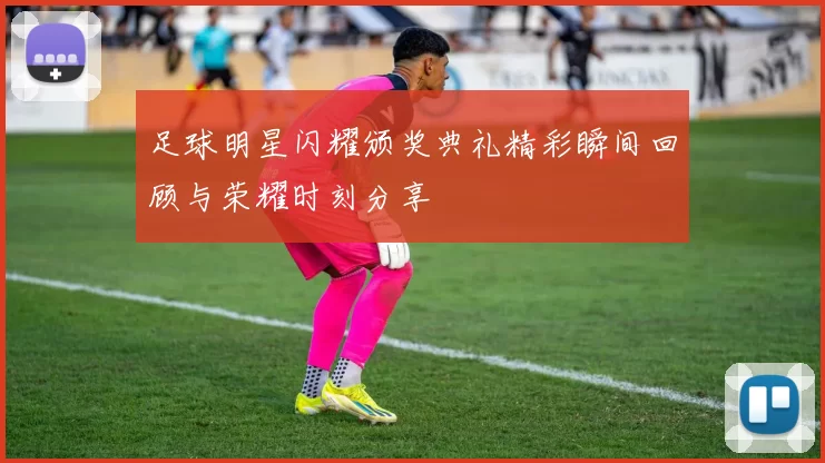 足球明星闪耀颁奖典礼精彩瞬间回顾与荣耀时刻分享
