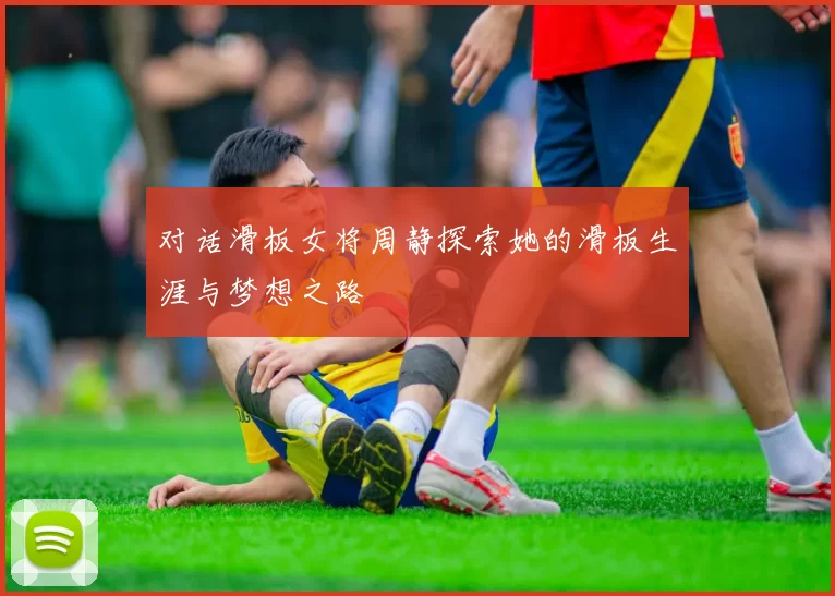 对话滑板女将周静探索她的滑板生涯与梦想之路