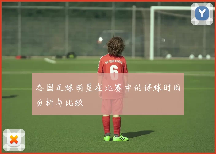 各国足球明星在比赛中的停球时间分析与比较