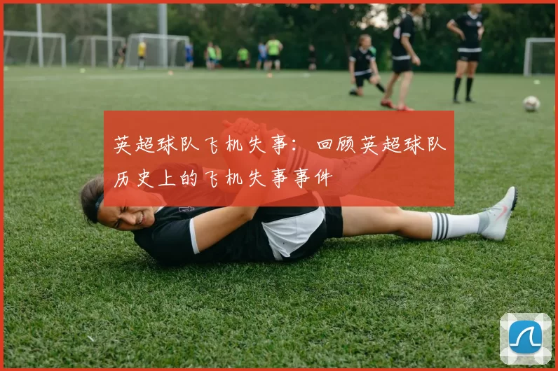 英超球队飞机失事：回顾英超球队历史上的飞机失事事件