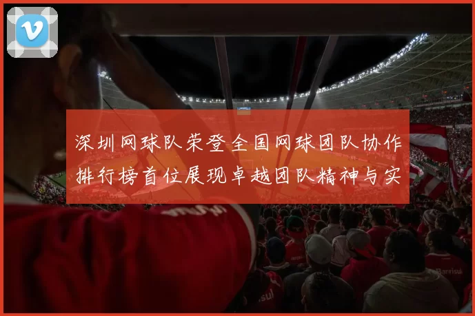 深圳网球队荣登全国网球团队协作排行榜首位展现卓越团队精神与实力