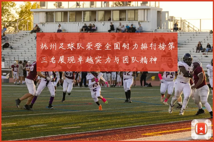 杭州足球队荣登全国耐力排行榜第三名展现卓越实力与团队精神