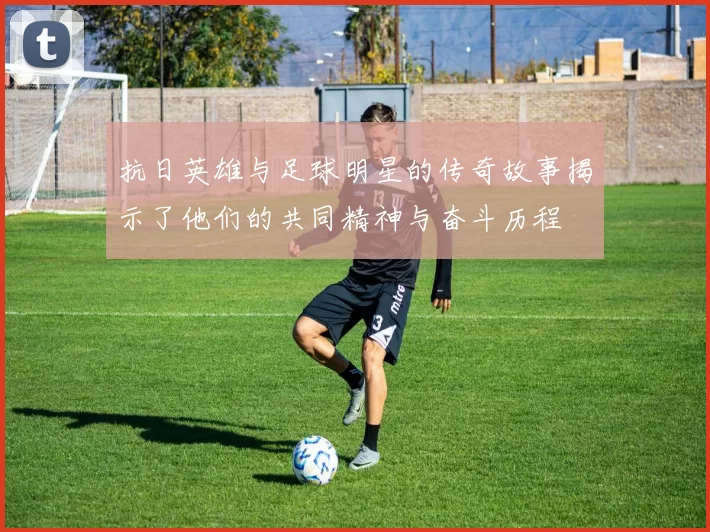 抗日英雄与足球明星的传奇故事揭示了他们的共同精神与奋斗历程