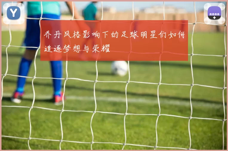乔丹风格影响下的足球明星们如何追逐梦想与荣耀