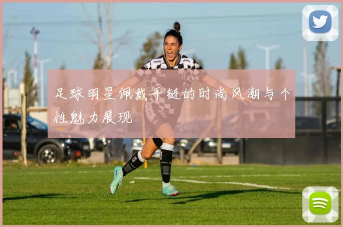 足球明星佩戴手链的时尚风潮与个性魅力展现