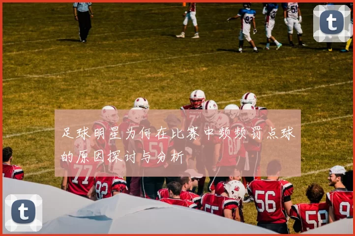 足球明星为何在比赛中频频罚点球的原因探讨与分析