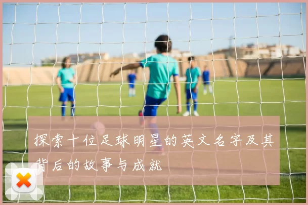 探索十位足球明星的英文名字及其背后的故事与成就