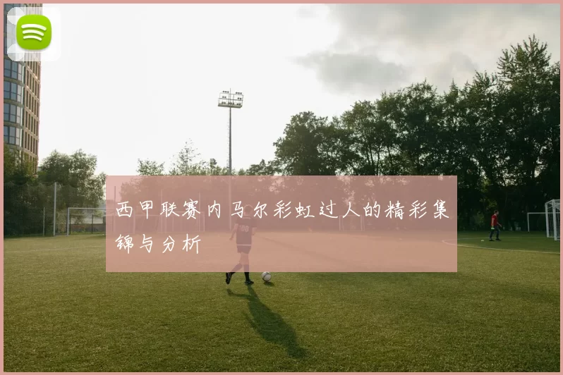 西甲联赛内马尔彩虹过人的精彩集锦与分析