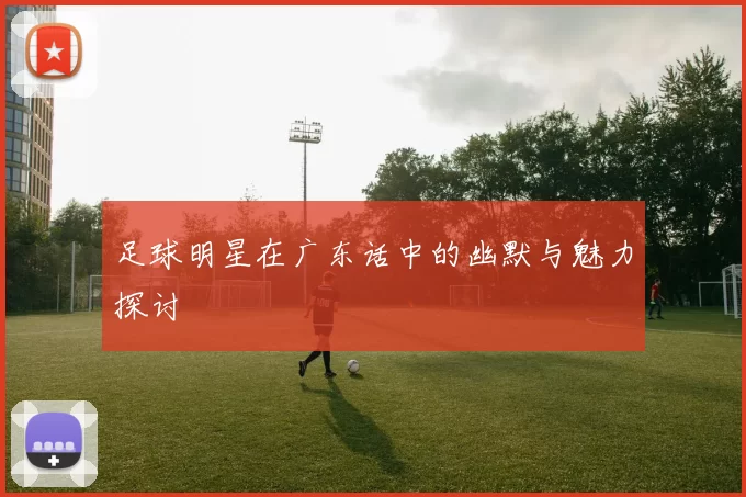 足球明星在广东话中的幽默与魅力探讨