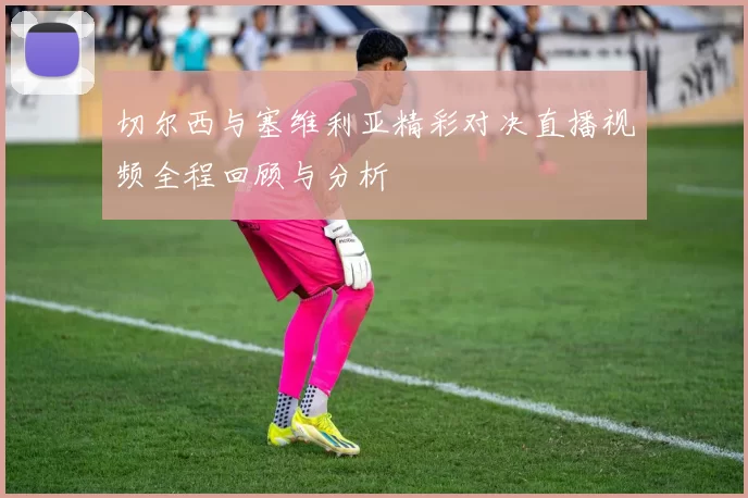 切尔西与塞维利亚精彩对决直播视频全程回顾与分析