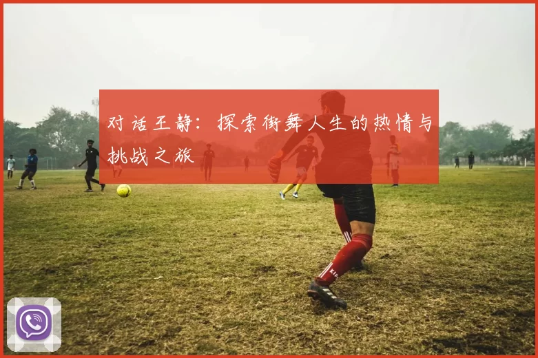 对话王静：探索街舞人生的热情与挑战之旅