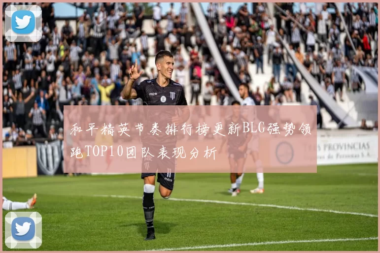 和平精英节奏排行榜更新BLG强势领跑TOP10团队表现分析