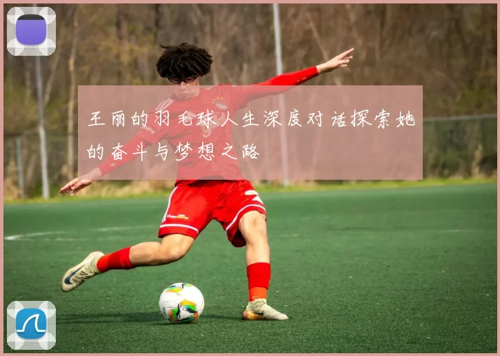 王丽的羽毛球人生深度对话探索她的奋斗与梦想之路