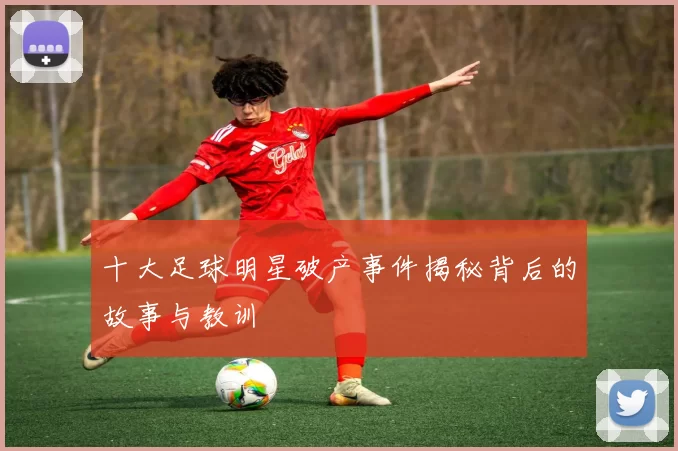 十大足球明星破产事件揭秘背后的故事与教训