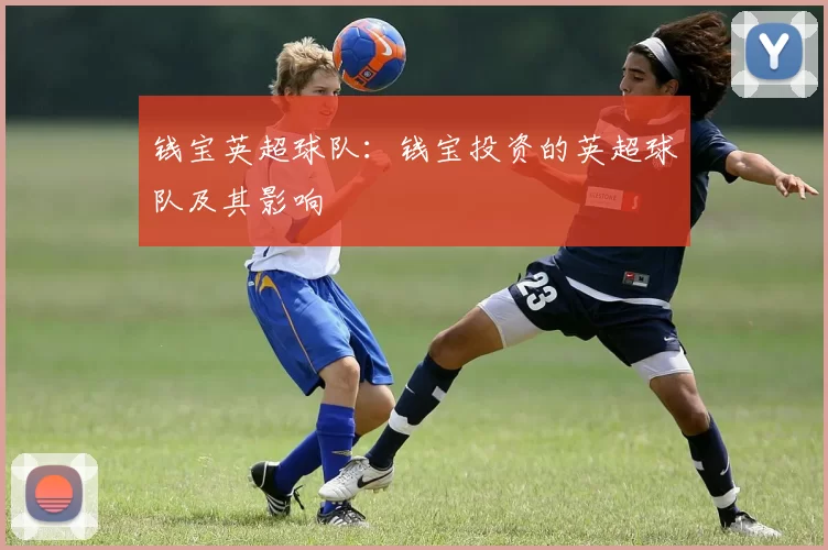 钱宝英超球队：钱宝投资的英超球队及其影响