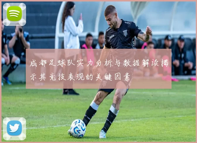 成都足球队实力分析与数据解读揭示其竞技表现的关键因素