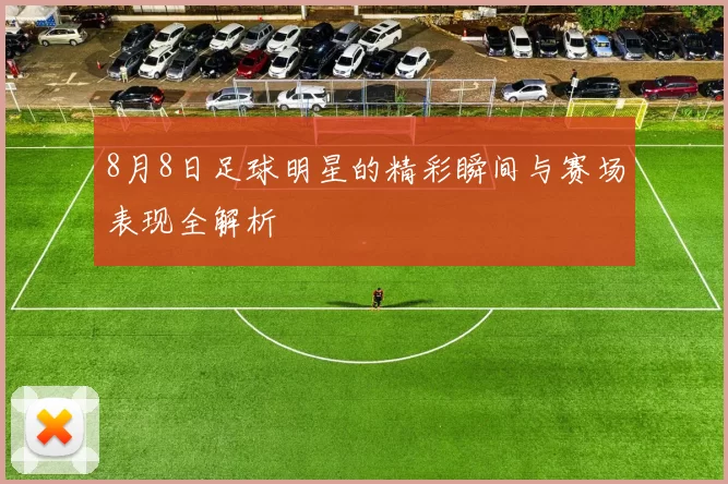 8月8日足球明星的精彩瞬间与赛场表现全解析