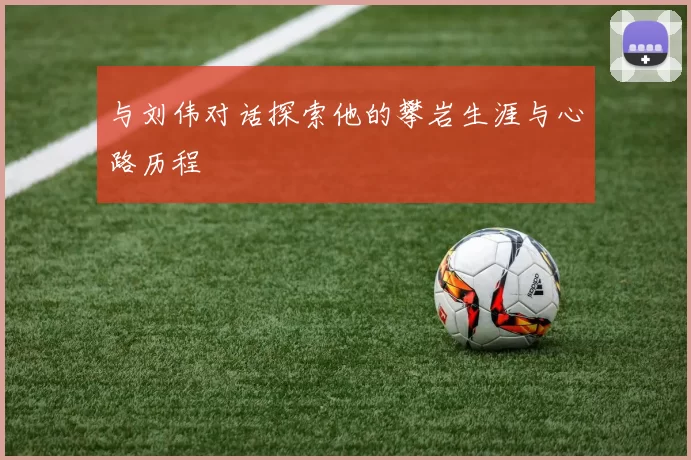 与刘伟对话探索他的攀岩生涯与心路历程