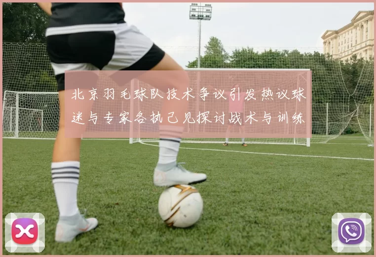 北京羽毛球队技术争议引发热议球迷与专家各执己见探讨战术与训练问题