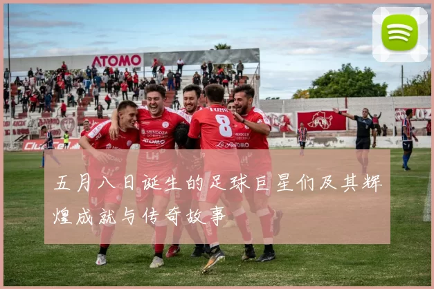 五月八日诞生的足球巨星们及其辉煌成就与传奇故事