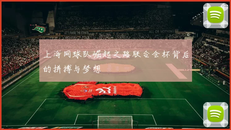 上海网球队崛起之路联合会杯背后的拼搏与梦想