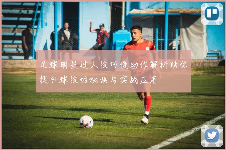 足球明星过人技巧慢动作解析助你提升球技的秘诀与实战应用