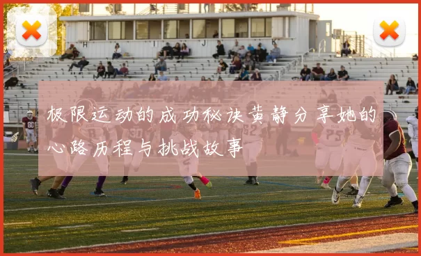 极限运动的成功秘诀黄静分享她的心路历程与挑战故事
