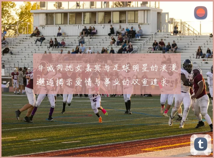 非诚勿扰女嘉宾与足球明星的浪漫邂逅揭示爱情与事业的双重追求