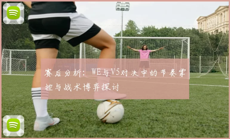 赛后分析：WE与V5对决中的节奏掌控与战术博弈探讨
