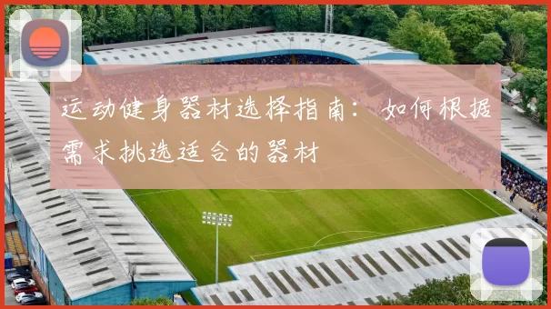 运动健身器材选择指南：如何根据需求挑选适合的器材