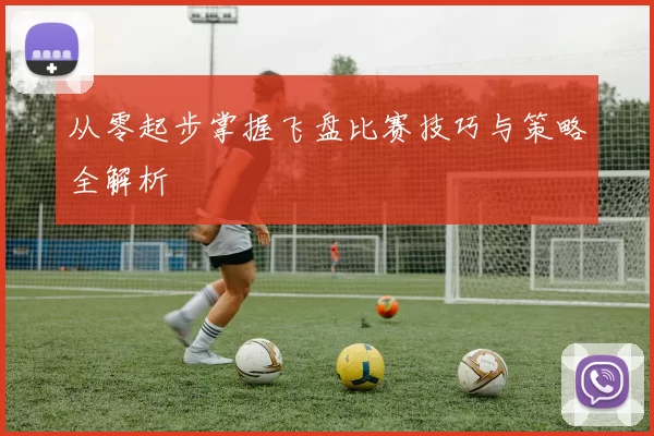从零起步掌握飞盘比赛技巧与策略全解析